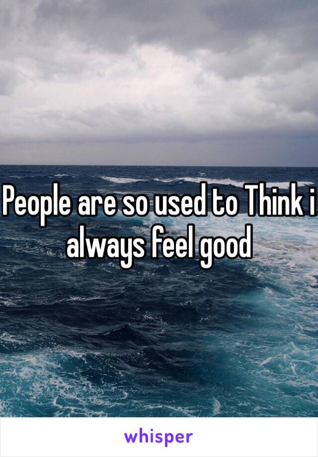 People are so used to Think i always feel good 