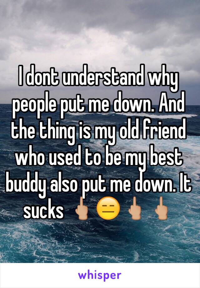 I dont understand why people put me down. And the thing is my old friend who used to be my best buddy also put me down. It sucks 🖕🏼😑🖕🏼🖕🏼