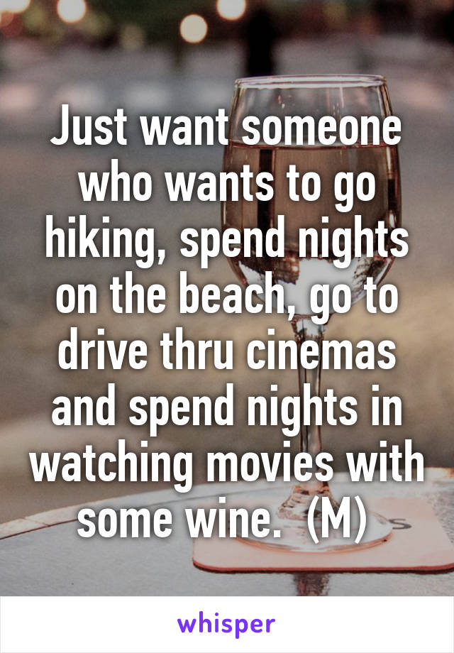 Just want someone who wants to go hiking, spend nights on the beach, go to drive thru cinemas and spend nights in watching movies with some wine.  (M) 