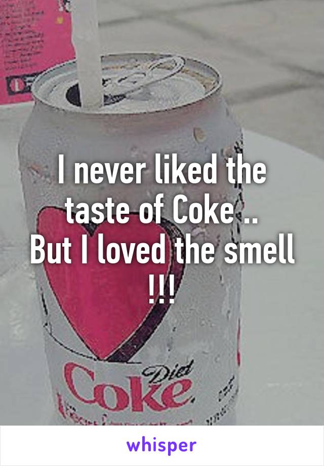 I never liked the taste of Coke ..
But I loved the smell !!!