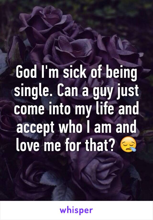 God I'm sick of being single. Can a guy just come into my life and accept who I am and love me for that? 😪