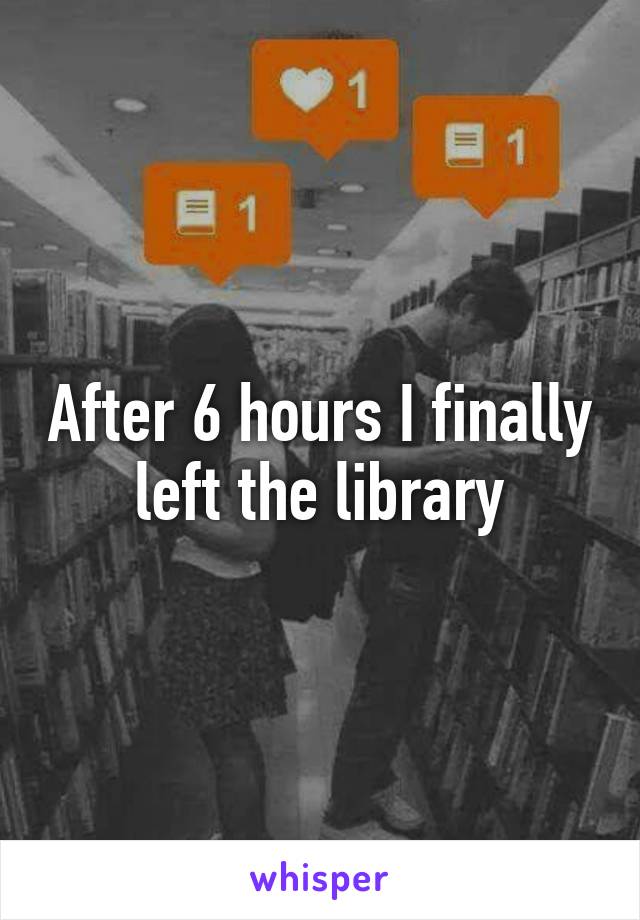 After 6 hours I finally left the library