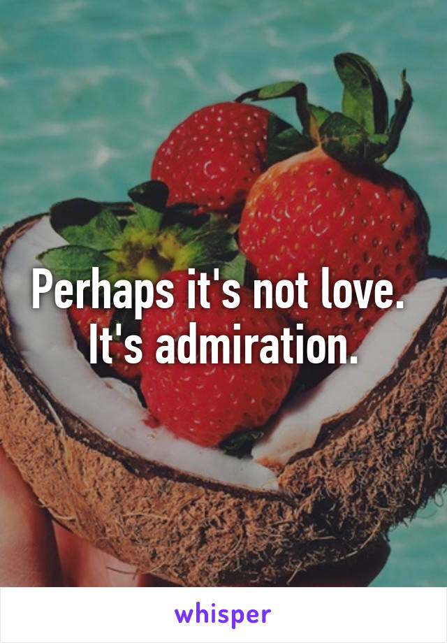 Perhaps it's not love. 
It's admiration.