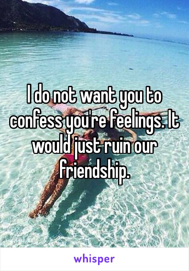 I do not want you to confess you're feelings. It would just ruin our friendship.