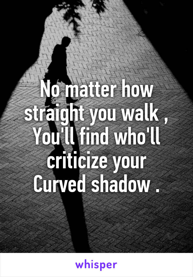 No matter how straight you walk ,
You'll find who'll criticize your
Curved shadow .