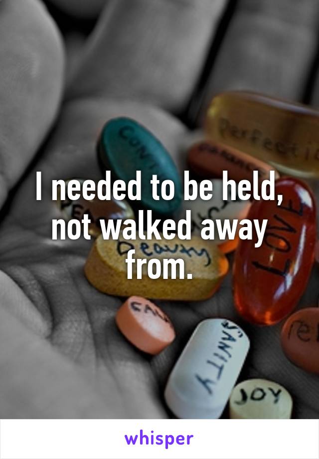 I needed to be held, not walked away from.