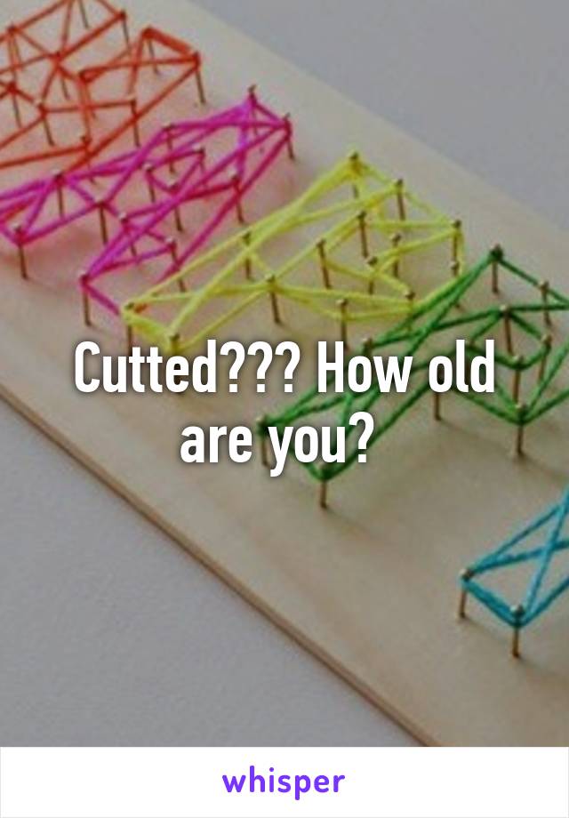 Cutted??? How old are you? 