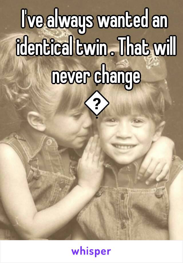 I've always wanted an identical twin . That will never change 😢