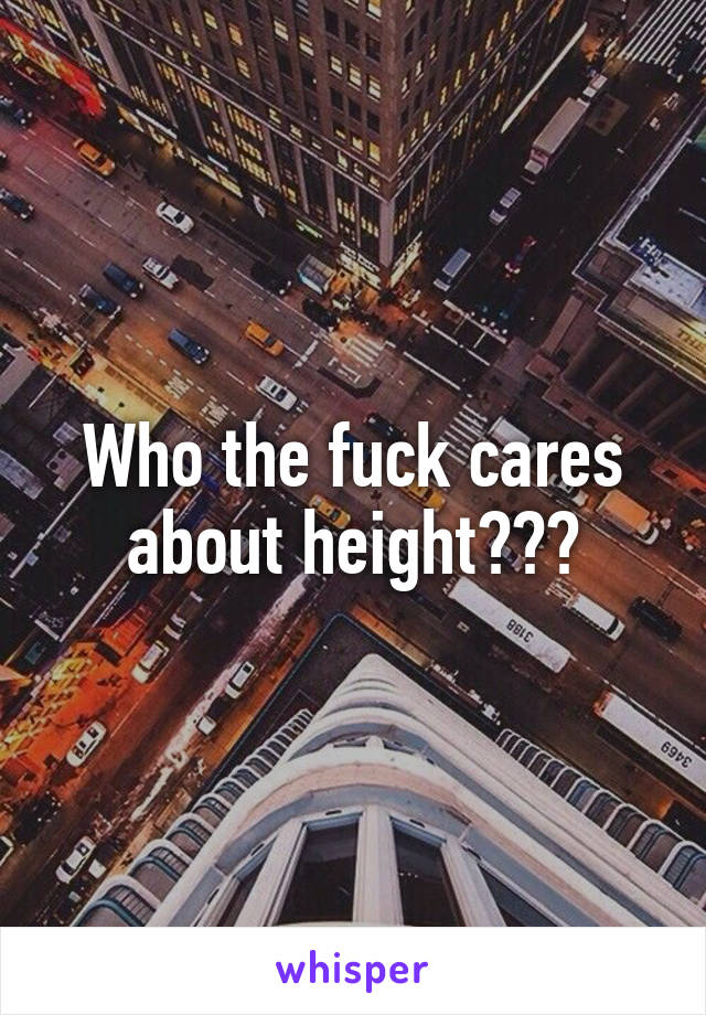 Who the fuck cares about height???