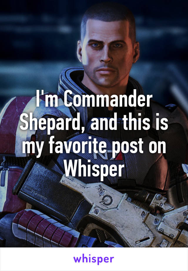 I'm Commander Shepard, and this is my favorite post on Whisper