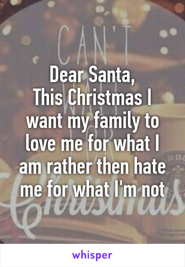 Dear Santa,
This Christmas I want my family to love me for what I am rather then hate me for what I'm not