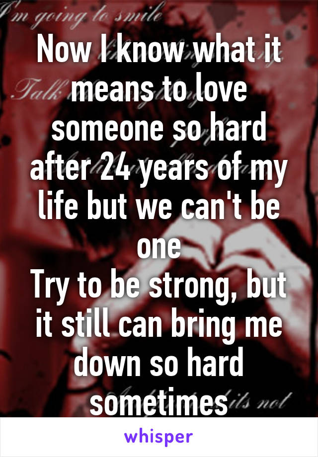 Now I know what it means to love someone so hard after 24 years of my life but we can't be one
Try to be strong, but it still can bring me down so hard sometimes