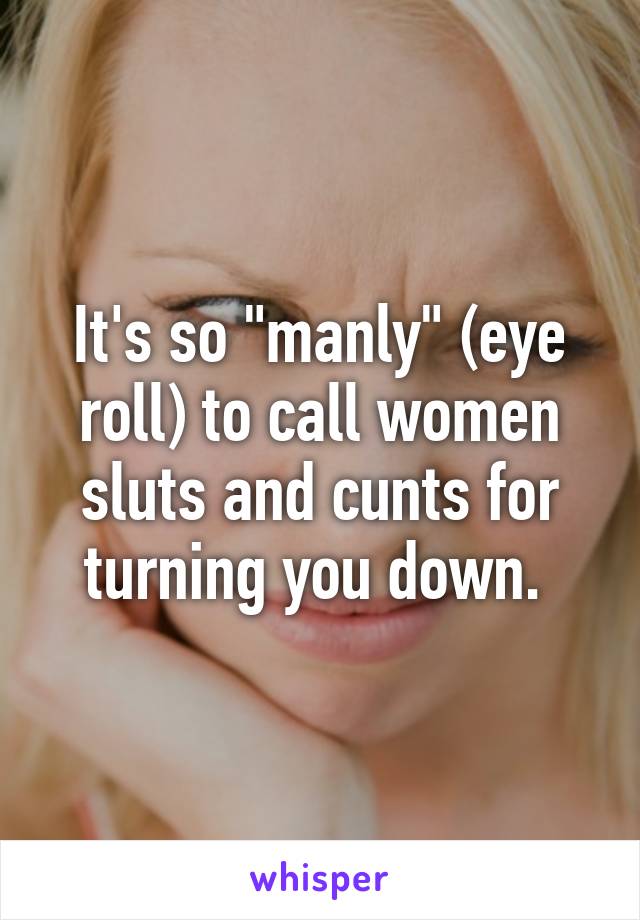 It's so "manly" (eye roll) to call women sluts and cunts for turning you down. 