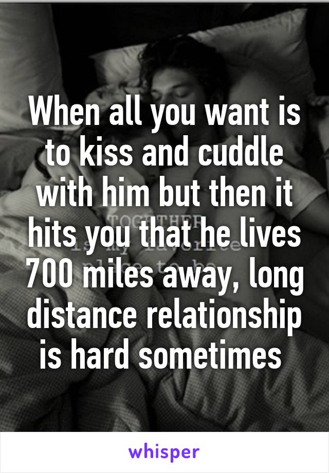 When all you want is to kiss and cuddle with him but then it hits you that he lives 700 miles away, long distance relationship is hard sometimes 