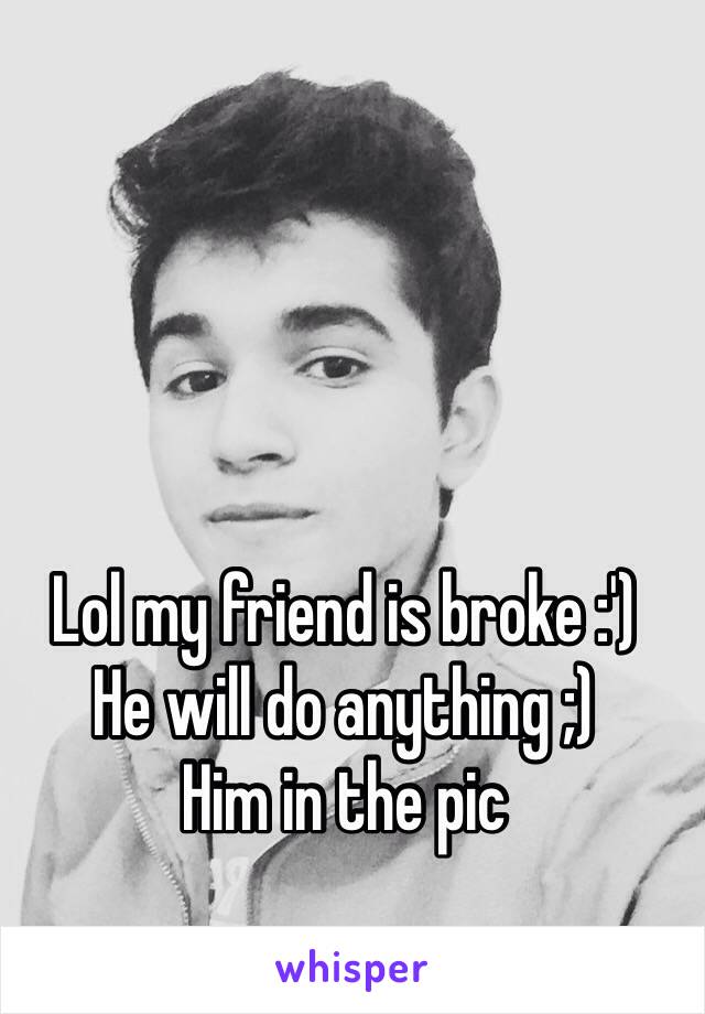 Lol my friend is broke :')
He will do anything ;) 
Him in the pic