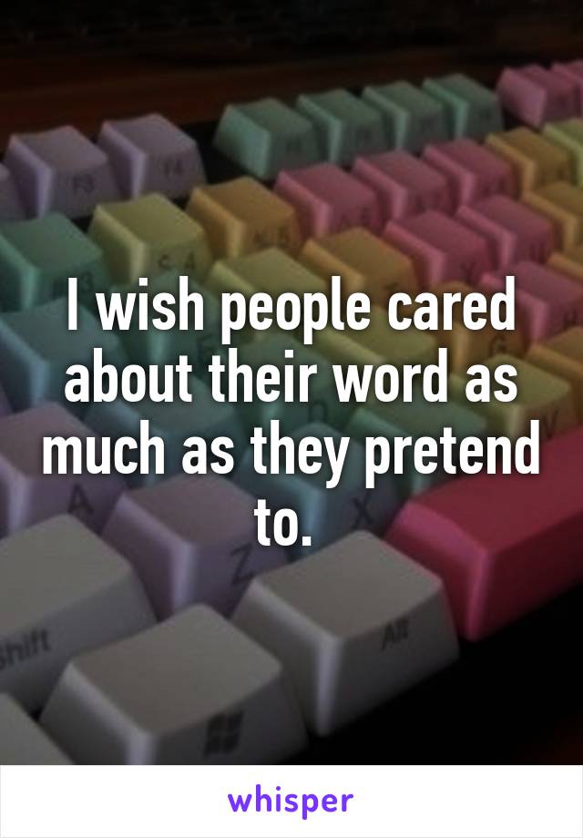 I wish people cared about their word as much as they pretend to. 