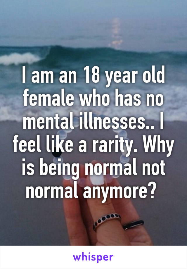 I am an 18 year old female who has no mental illnesses.. I feel like a rarity. Why is being normal not normal anymore? 