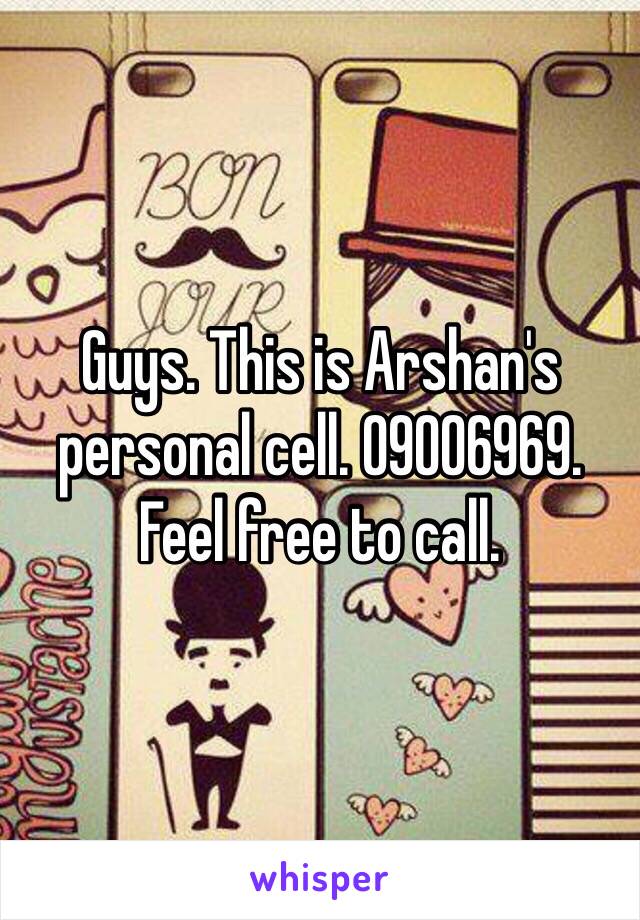 Guys. This is Arshan's personal cell. 09006969. 
Feel free to call. 