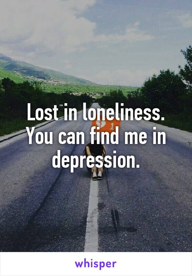 Lost in loneliness.
You can find me in depression.