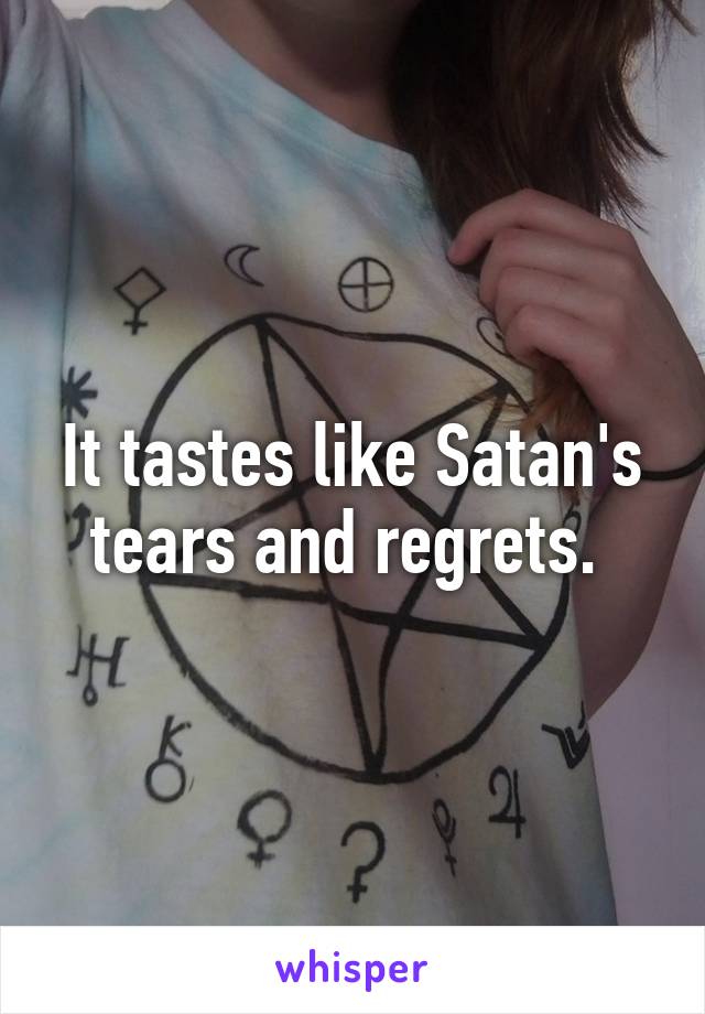 It tastes like Satan's tears and regrets. 