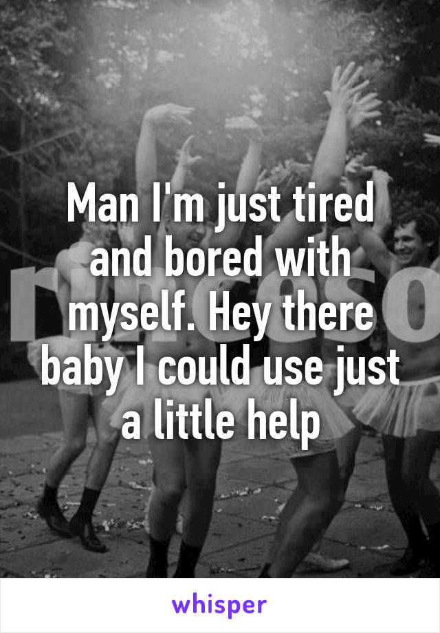 Man I'm just tired and bored with myself. Hey there baby I could use just a little help