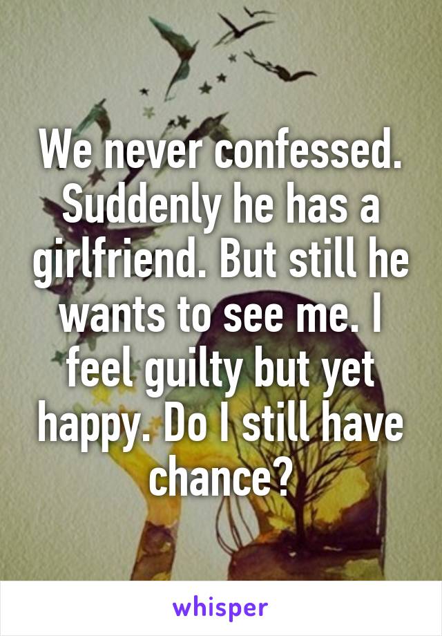 We never confessed. Suddenly he has a girlfriend. But still he wants to see me. I feel guilty but yet happy. Do I still have chance?