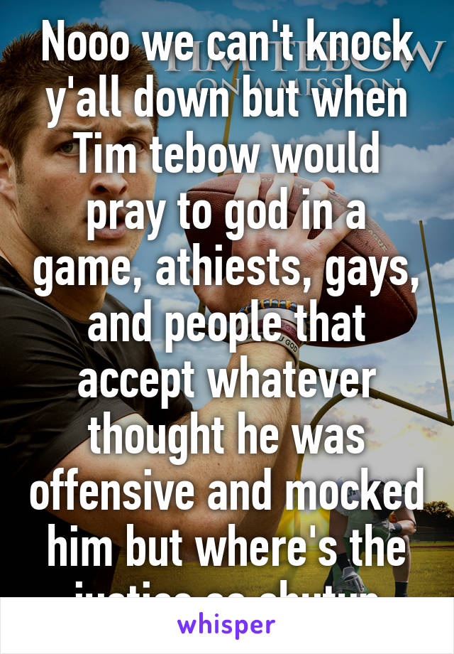 Nooo we can't knock y'all down but when Tim tebow would pray to god in a game, athiests, gays, and people that accept whatever thought he was offensive and mocked him but where's the justice so shutup