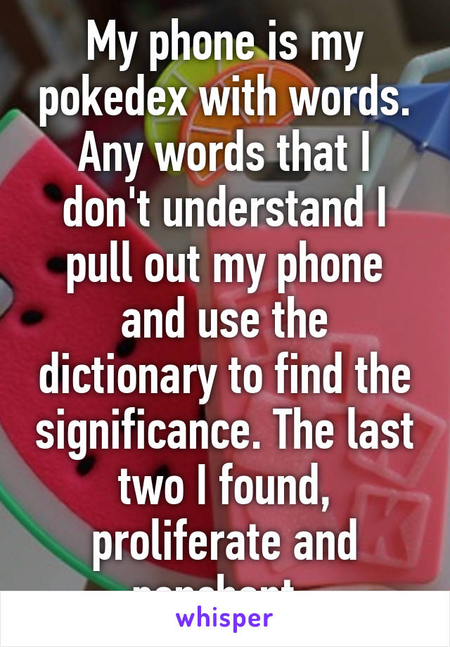 My phone is my pokedex with words. Any words that I don't understand I pull out my phone and use the dictionary to find the significance. The last two I found, proliferate and penchant. 