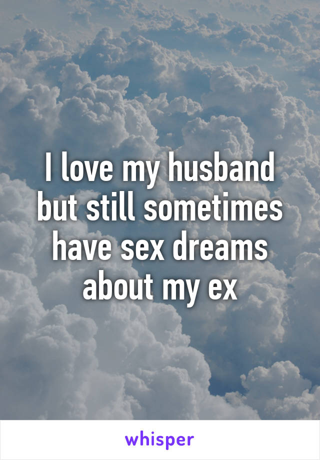 I love my husband but still sometimes have sex dreams about my ex