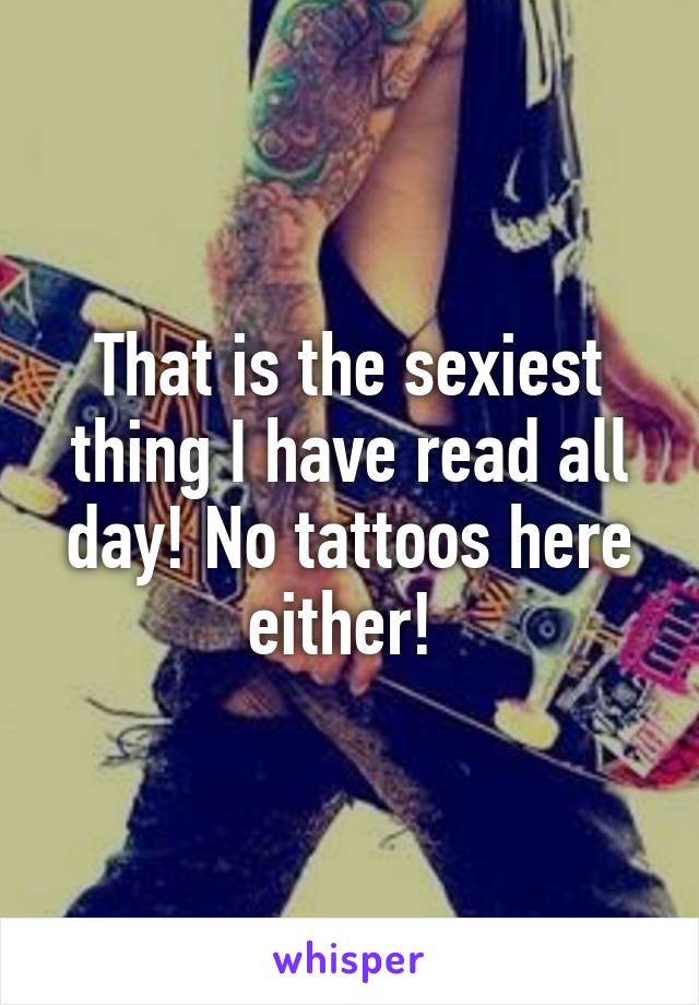 That is the sexiest thing I have read all day! No tattoos here either! 