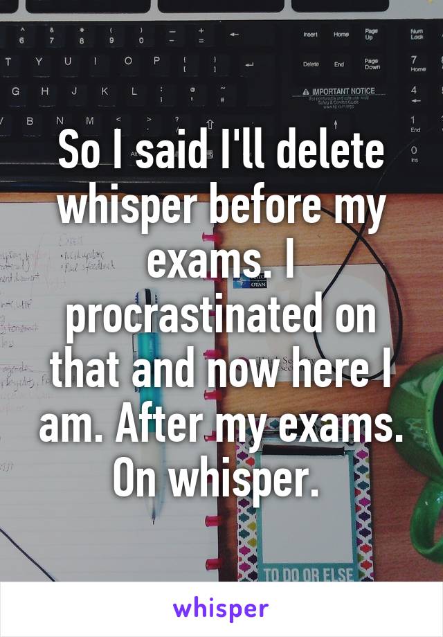 So I said I'll delete whisper before my exams. I procrastinated on that and now here I am. After my exams. On whisper. 