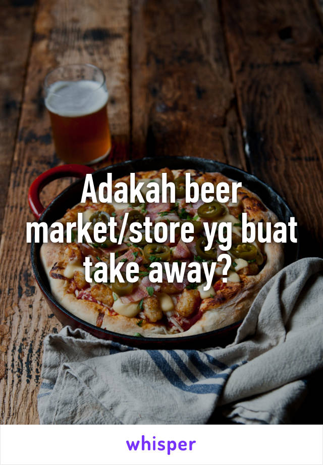 Adakah beer market/store yg buat take away? 