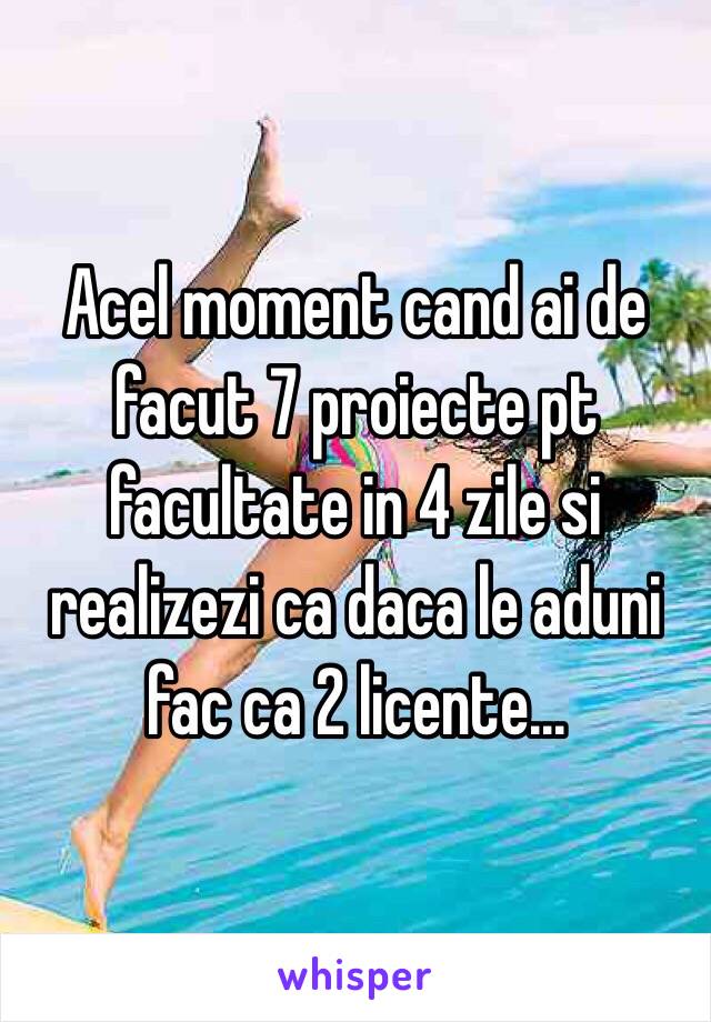 Acel moment cand ai de facut 7 proiecte pt facultate in 4 zile si realizezi ca daca le aduni fac ca 2 licente...