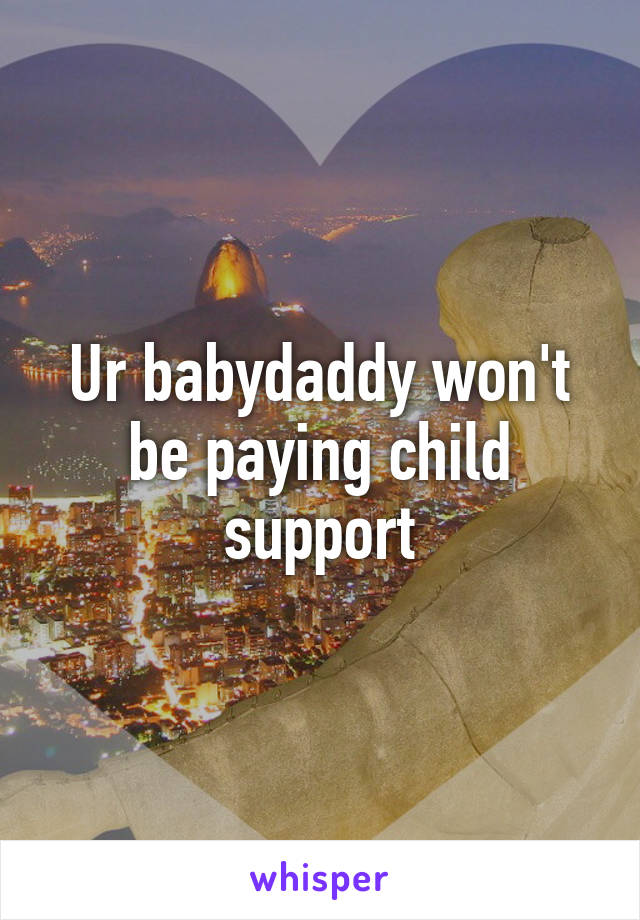 Ur babydaddy won't be paying child support