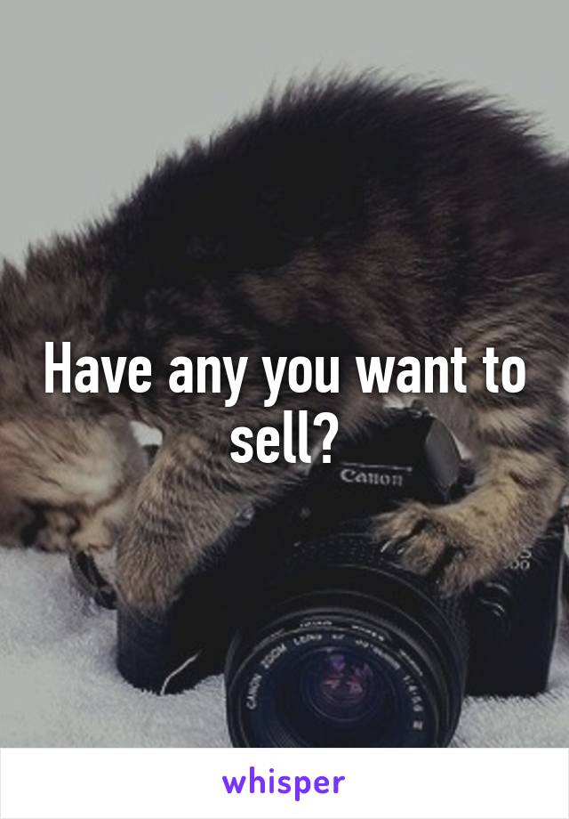 Have any you want to sell?