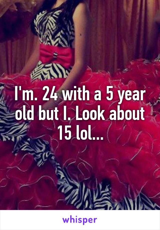 I'm. 24 with a 5 year old but I. Look about 15 lol...