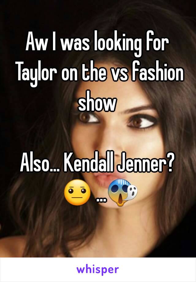 Aw I was looking for Taylor on the vs fashion show 

Also... Kendall Jenner? 😐 ...😱  