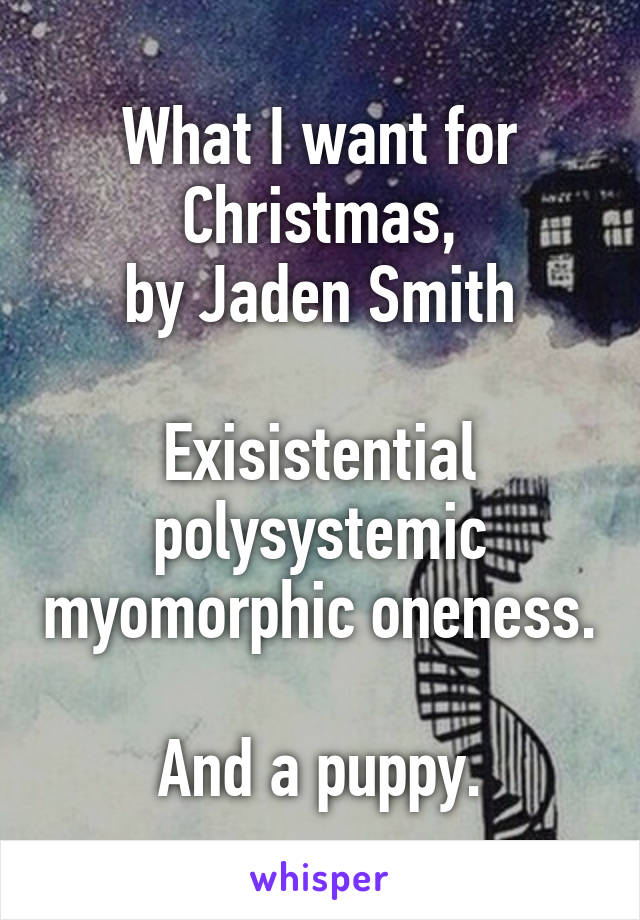 What I want for Christmas,
by Jaden Smith

Exisistential polysystemic myomorphic oneness.

And a puppy.