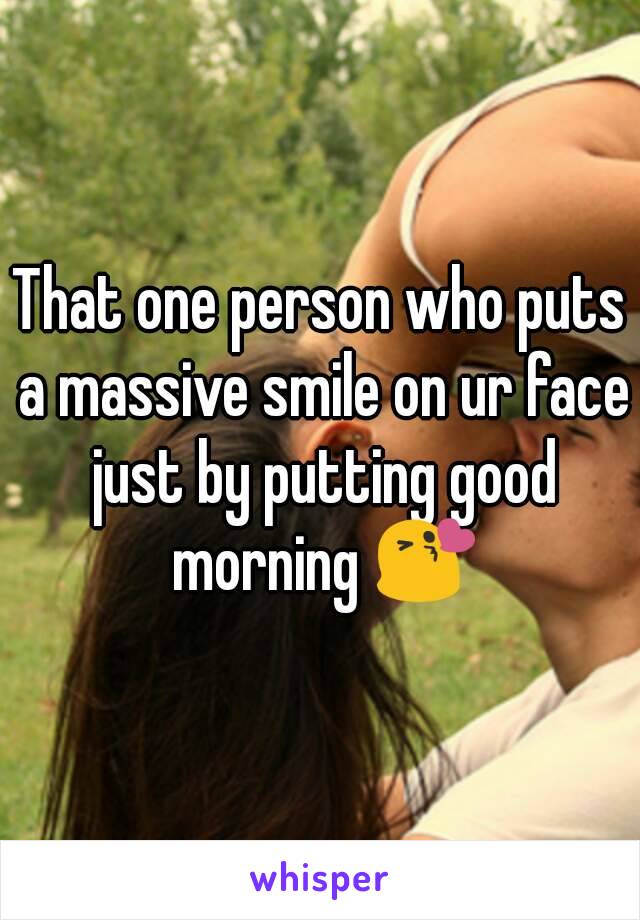 That one person who puts a massive smile on ur face just by putting good morning 😘