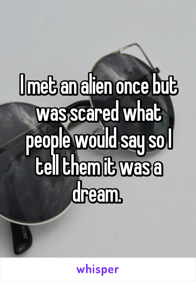 I met an alien once but was scared what people would say so I tell them it was a dream. 