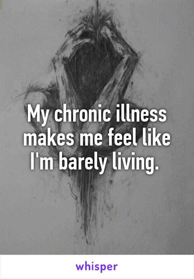 My chronic illness makes me feel like I'm barely living. 