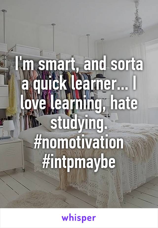 I'm smart, and sorta a quick learner... I love learning, hate studying. #nomotivation #intpmaybe