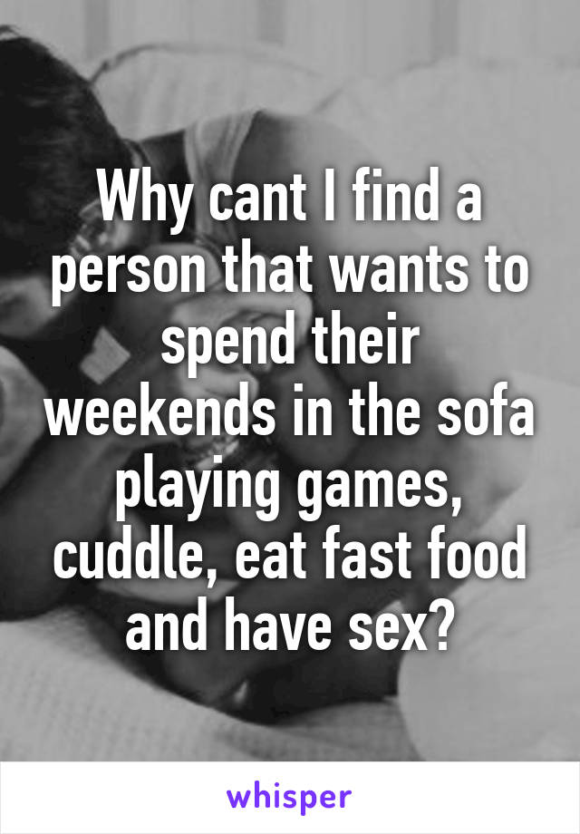 Why cant I find a person that wants to spend their weekends in the sofa playing games, cuddle, eat fast food and have sex?