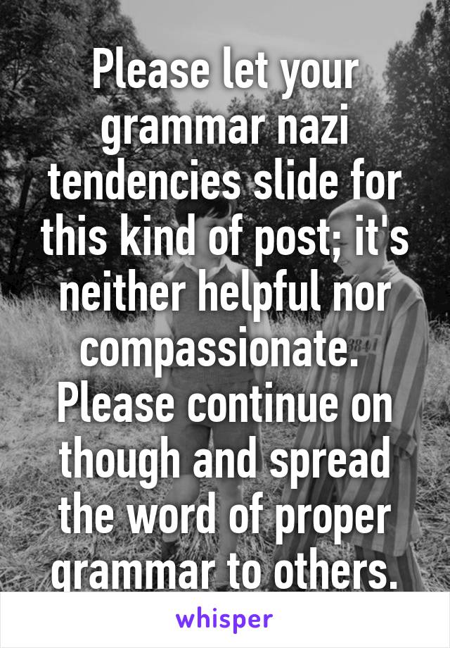 Please let your grammar nazi tendencies slide for this kind of post; it's neither helpful nor compassionate. 
Please continue on though and spread the word of proper grammar to others.