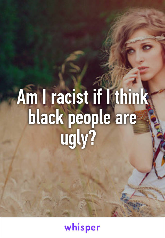 Am I racist if I think black people are ugly?  