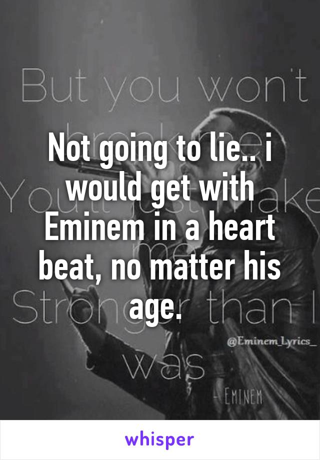 Not going to lie.. i would get with Eminem in a heart beat, no matter his age. 