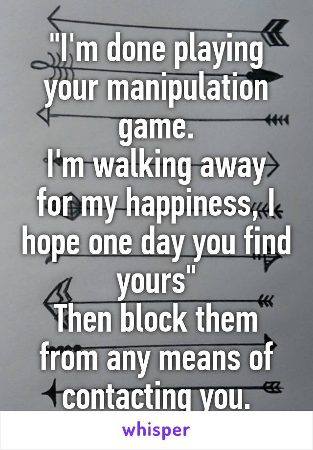 "I'm done playing your manipulation game.
I'm walking away for my happiness, I hope one day you find yours"
Then block them from any means of contacting you.