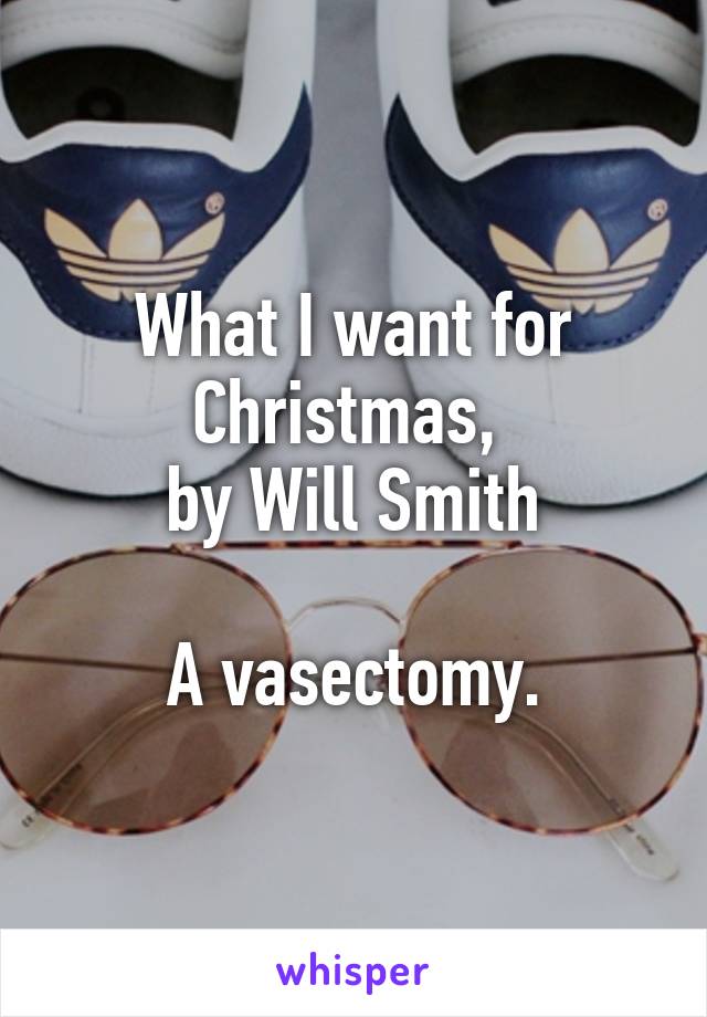 What I want for Christmas, 
by Will Smith

A vasectomy.