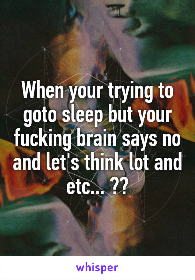 When your trying to goto sleep but your fucking brain says no and let's think lot and etc... 🛌💬