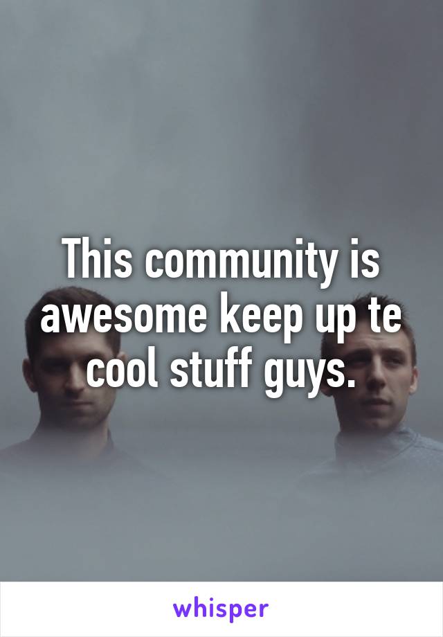 This community is awesome keep up te cool stuff guys.